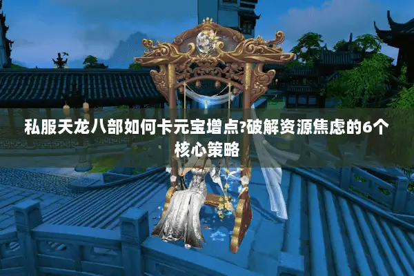 私服天龙八部如何卡元宝增点?破解资源焦虑的6个核心策略