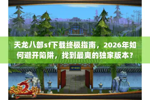 天龙八部sf下载终极指南，2026年如何避开陷阱，找到最爽的独家版本？