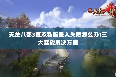 天龙八部3变态私服登入失败怎么办?三大实战解决方案