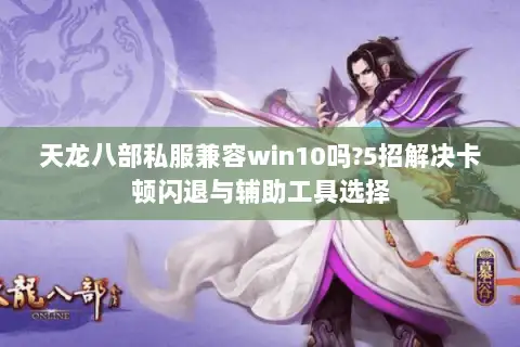 天龙八部私服兼容win10吗?5招解决卡顿闪退与辅助工具选择