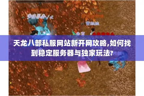 天龙八部私服网站新开网攻略,如何找到稳定服务器与独家玩法? 天龙八部私服网站新开网攻略,如何找到稳定服务器与独家玩法?