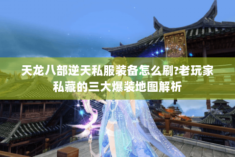 天龙八部逆天私服装备怎么刷?老玩家私藏的三大爆装地图解析 天龙八部逆天私服装备怎么刷?老玩家私藏的三大爆装地图解析