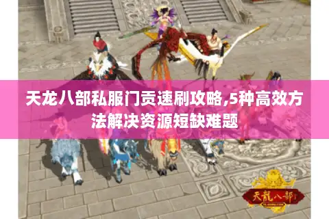 天龙八部私服门贡速刷攻略,5种高效方法解决资源短缺难题 天龙八部私服门贡速刷攻略,5种高效方法解决资源短缺难题
