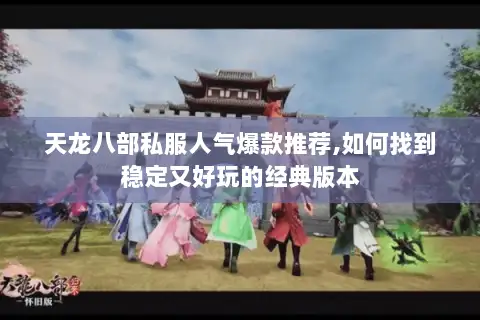 天龙八部私服人气爆款推荐,如何找到稳定又好玩的经典版本