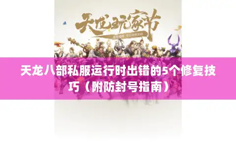 天龙八部私服运行时出错的5个修复技巧（附防封号指南）