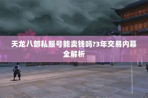 天龙八部私服号能卖钱吗?3年交易内幕全解析
