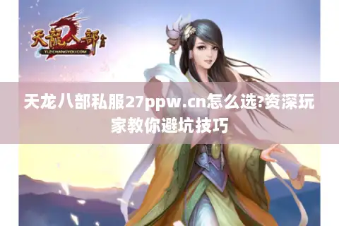 天龙八部私服27ppw.cn怎么选?资深玩家教你避坑技巧