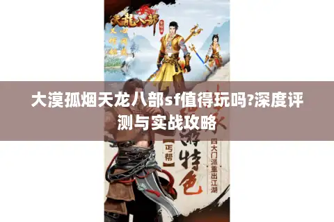 大漠孤烟天龙八部sf值得玩吗?深度评测与实战攻略