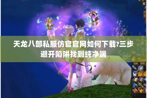 天龙八部私服仿官官网如何下载?三步避开陷阱找到纯净端 天龙八部私服仿官官网如何下载?三步避开陷阱找到纯净端