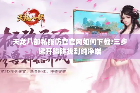 天龙八部私服仿官官网如何下载?三步避开陷阱找到纯净端 天龙八部私服仿官官网如何下载?三步避开陷阱找到纯净端