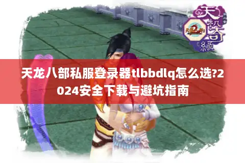天龙八部私服登录器tlbbdlq怎么选?2024安全下载与避坑指南 天龙八部私服登录器tlbbdlq怎么选?2024安全下载与避坑指南