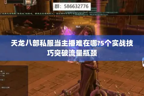 天龙八部私服当主播难在哪?5个实战技巧突破流量瓶颈