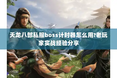 天龙八部私服boss计时器怎么用?老玩家实战经验分享