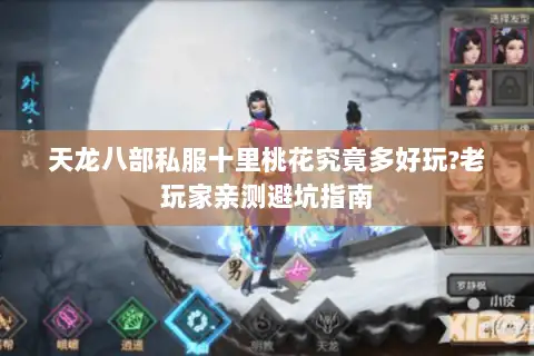 天龙八部私服十里桃花究竟多好玩?老玩家亲测避坑指南 天龙八部私服十里桃花究竟多好玩?老玩家亲测避坑指南