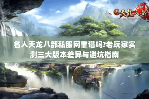 名人天龙八部私服网靠谱吗?老玩家实测三大版本差异与避坑指南 名人天龙八部私服网靠谱吗?老玩家实测三大版本差异与避坑指南
