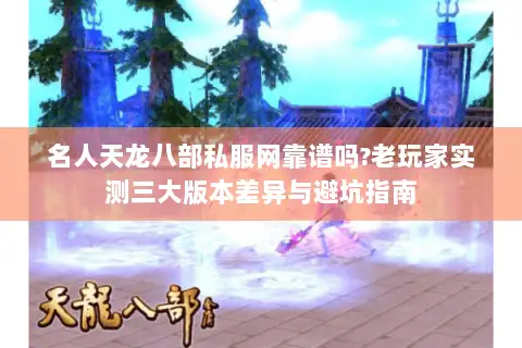 名人天龙八部私服网靠谱吗?老玩家实测三大版本差异与避坑指南 名人天龙八部私服网靠谱吗?老玩家实测三大版本差异与避坑指南