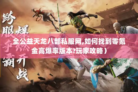 全公益天龙八部私服网,如何找到零氪金高爆率版本?玩家攻略）