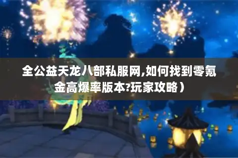 全公益天龙八部私服网,如何找到零氪金高爆率版本?玩家攻略）
