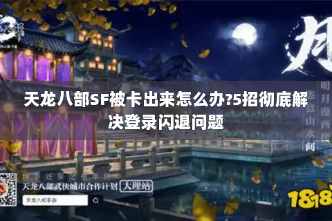 天龙八部SF被卡出来怎么办?5招彻底解决登录闪退问题