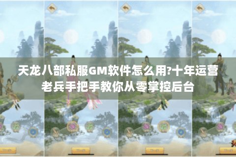 天龙八部私服GM软件怎么用?十年运营老兵手把手教你从零掌控后台