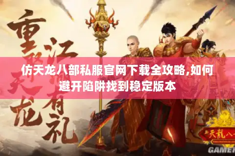 仿天龙八部私服官网下载全攻略,如何避开陷阱找到稳定版本