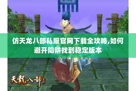 仿天龙八部私服官网下载全攻略,如何避开陷阱找到稳定版本