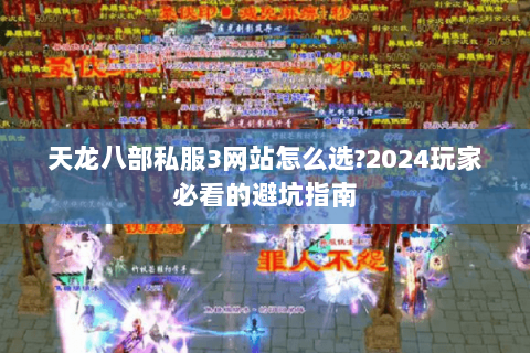 天龙八部私服3网站怎么选?2024玩家必看的避坑指南