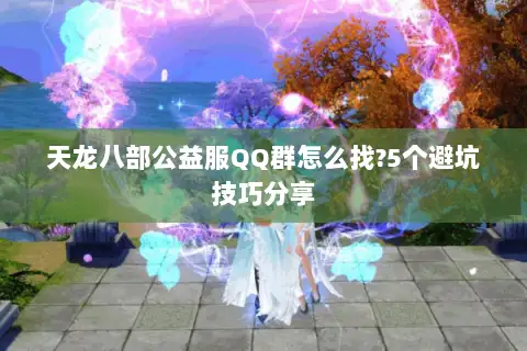 天龙八部公益服QQ群怎么找?5个避坑技巧分享