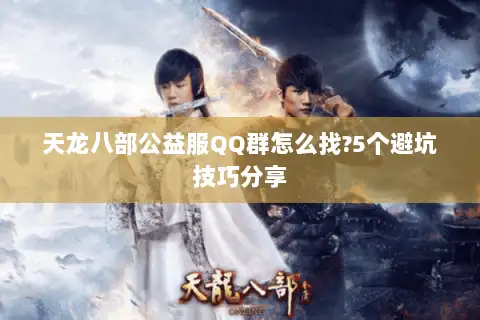 天龙八部公益服QQ群怎么找?5个避坑技巧分享