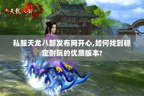 私服天龙八部发布网开心,如何找到稳定耐玩的优质版本? 私服天龙八部发布网开心,如何找到稳定耐玩的优质版本?