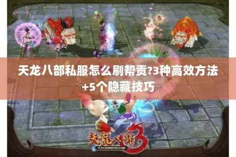 天龙八部私服怎么刷帮贡?3种高效方法+5个隐藏技巧 天龙八部私服怎么刷帮贡?3种高效方法+5个隐藏技巧