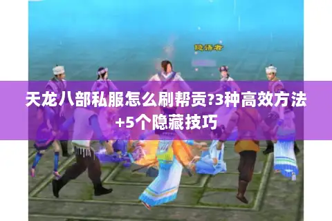 天龙八部私服怎么刷帮贡?3种高效方法+5个隐藏技巧 天龙八部私服怎么刷帮贡?3种高效方法+5个隐藏技巧