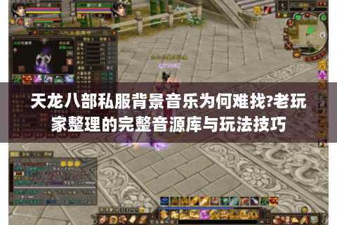 天龙八部私服背景音乐为何难找?老玩家整理的完整音源库与玩法技巧