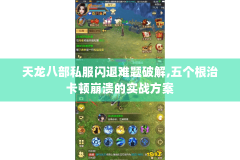 天龙八部私服闪退难题破解,五个根治卡顿崩溃的实战方案