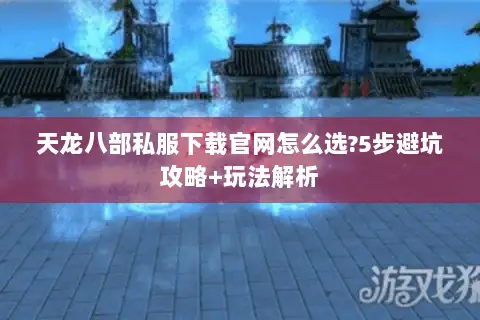 天龙八部私服下载官网怎么选?5步避坑攻略+玩法解析