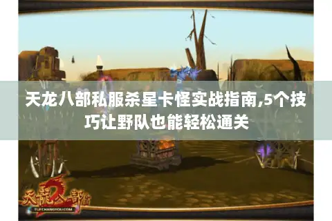 天龙八部私服杀星卡怪实战指南,5个技巧让野队也能轻松通关