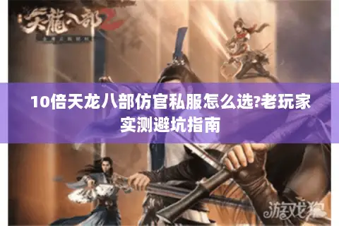 10倍天龙八部仿官私服怎么选?老玩家实测避坑指南 10倍天龙八部仿官私服怎么选?老玩家实测避坑指南