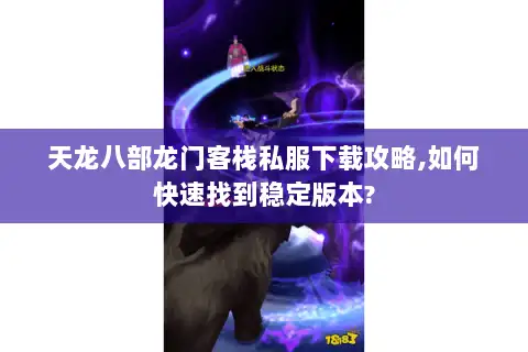 天龙八部龙门客栈私服下载攻略,如何快速找到稳定版本?
