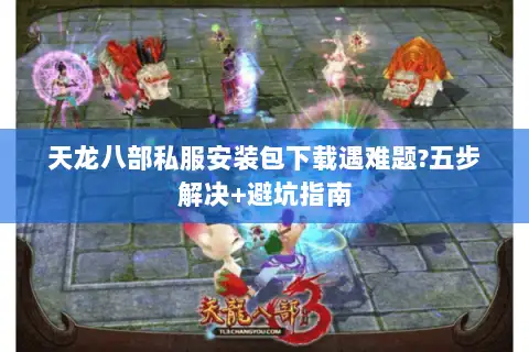 天龙八部私服安装包下载遇难题?五步解决+避坑指南 天龙八部私服安装包下载遇难题?五步解决+避坑指南