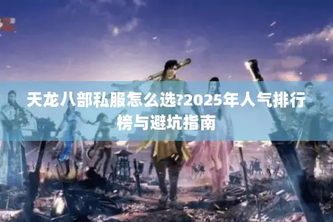 天龙八部私服怎么选?2025年人气排行榜与避坑指南 天龙八部私服怎么选?2025年人气排行榜与避坑指南
