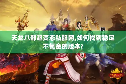 天龙八部超变态私服网,如何找到稳定不氪金的版本?