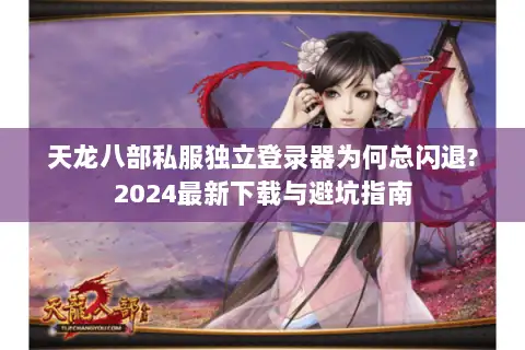 天龙八部私服独立登录器为何总闪退?2024最新下载与避坑指南