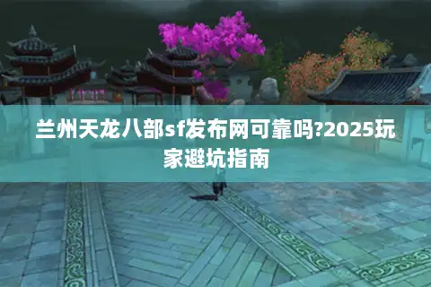兰州天龙八部sf发布网可靠吗?2025玩家避坑指南 兰州天龙八部sf发布网可靠吗?2025玩家避坑指南