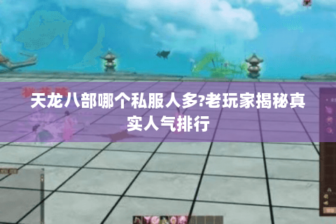 天龙八部哪个私服人多?老玩家揭秘真实人气排行