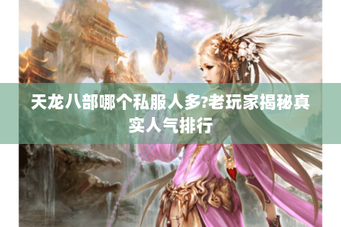 天龙八部哪个私服人多?老玩家揭秘真实人气排行