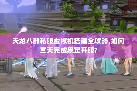 天龙八部私服虚拟机搭建全攻略,如何三天完成稳定开服?