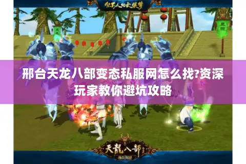 邢台天龙八部变态私服网怎么找?资深玩家教你避坑攻略