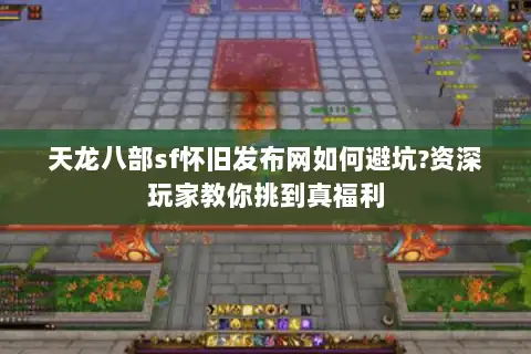 天龙八部sf怀旧发布网如何避坑?资深玩家教你挑到真福利 天龙八部sf怀旧发布网如何避坑?资深玩家教你挑到真福利