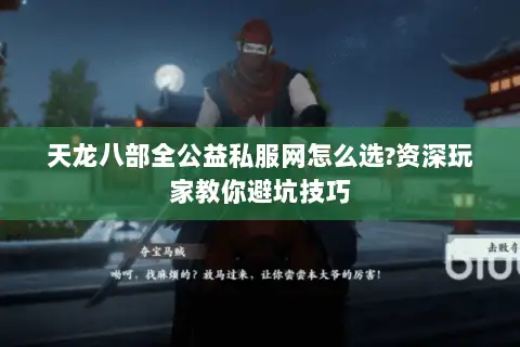 天龙八部全公益私服网怎么选?资深玩家教你避坑技巧