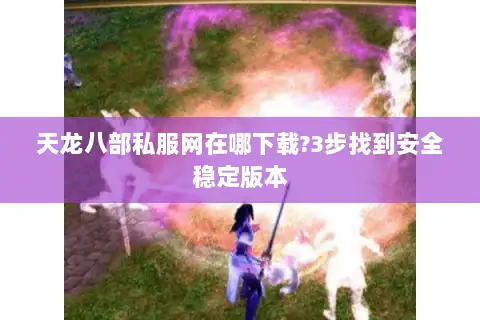 天龙八部私服网在哪下载?3步找到安全稳定版本